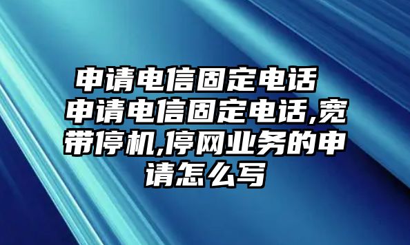 申請電信固定電話 申請電信固定電話,寬帶停機,停網(wǎng)業(yè)務(wù)的申請怎么寫