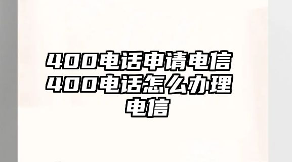 400電話申請電信 400電話怎么辦理 電信