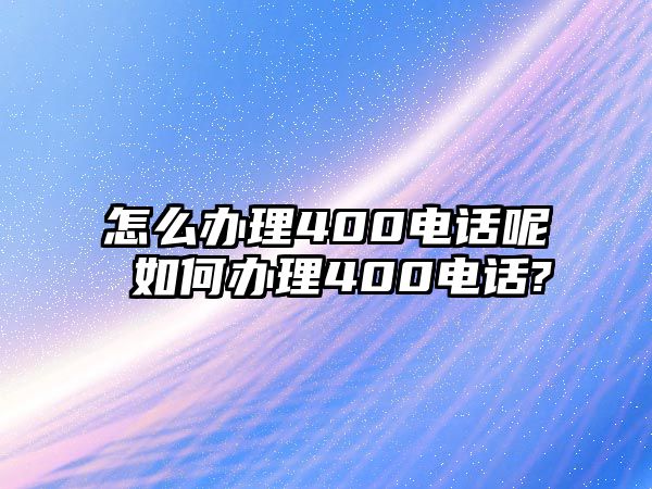 怎么辦理400電話呢 如何辦理400電話?