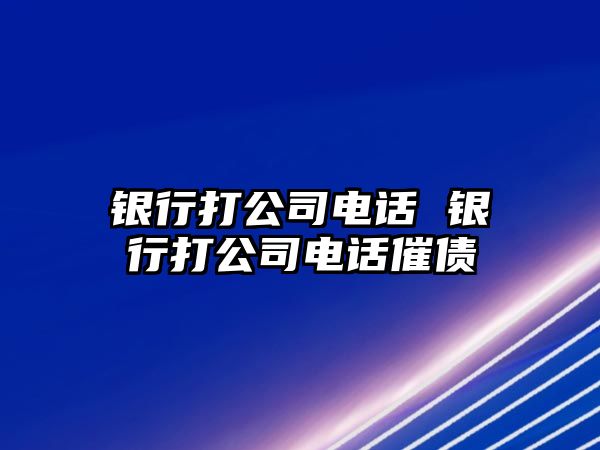 銀行打公司電話 銀行打公司電話催債