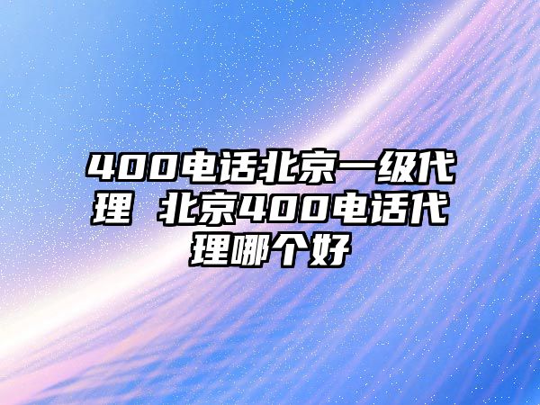 400電話北京一級代理 北京400電話代理哪個好