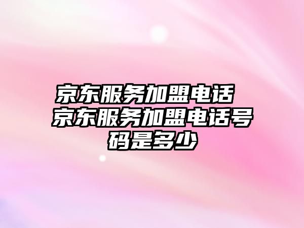 京東服務加盟電話 京東服務加盟電話號碼是多少