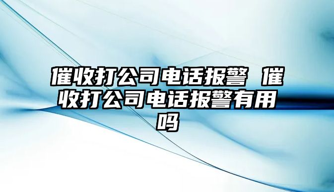 催收打公司電話報警 催收打公司電話報警有用嗎