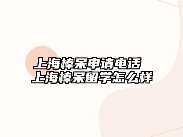 上海棒呆申請(qǐng)電話 上海棒呆留學(xué)怎么樣