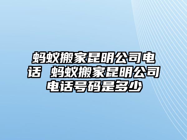 螞蟻搬家昆明公司電話 螞蟻搬家昆明公司電話號碼是多少