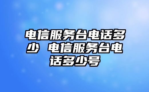 電信服務(wù)臺(tái)電話多少 電信服務(wù)臺(tái)電話多少號(hào)