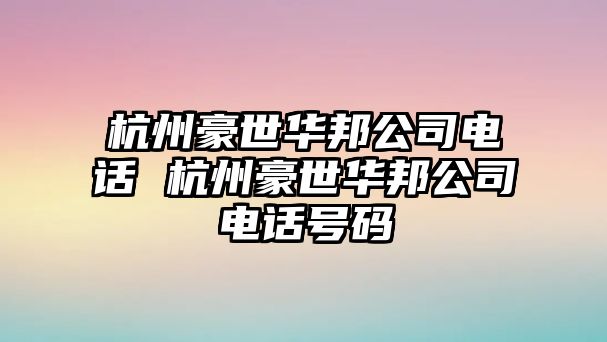 杭州豪世華邦公司電話 杭州豪世華邦公司電話號(hào)碼