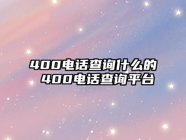 400電話查詢什么的 400電話查詢平臺