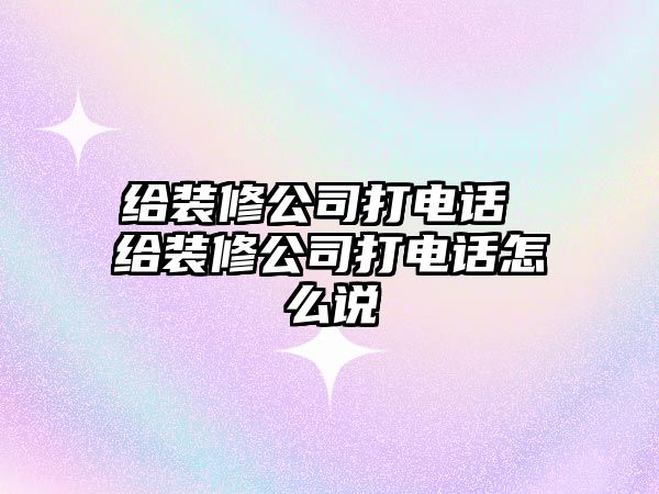 給裝修公司打電話 給裝修公司打電話怎么說(shuō)