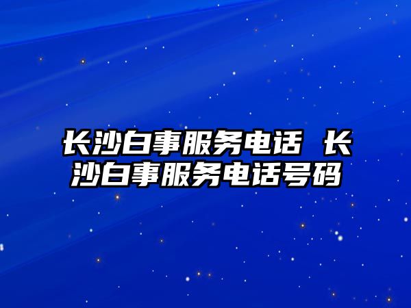 長沙白事服務(wù)電話 長沙白事服務(wù)電話號碼