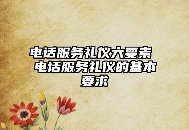 電話服務(wù)禮儀六要素 電話服務(wù)禮儀的基本要求