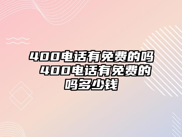 400電話有免費(fèi)的嗎 400電話有免費(fèi)的嗎多少錢