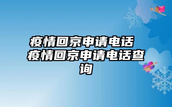 疫情回京申請電話 疫情回京申請電話查詢