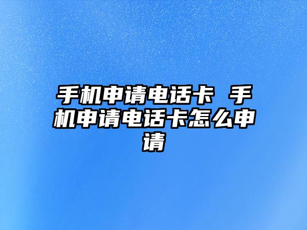 手機(jī)申請(qǐng)電話卡 手機(jī)申請(qǐng)電話卡怎么申請(qǐng)