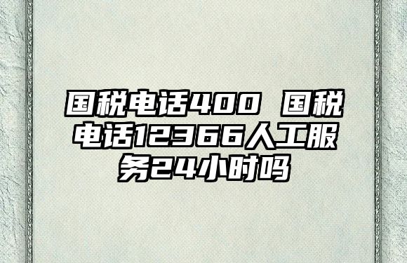 國(guó)稅電話400 國(guó)稅電話12366人工服務(wù)24小時(shí)嗎