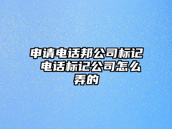 申請電話邦公司標記 電話標記公司怎么弄的