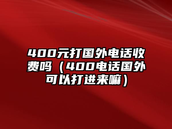 400元打國外電話收費嗎（400電話國外可以打進來嘛）