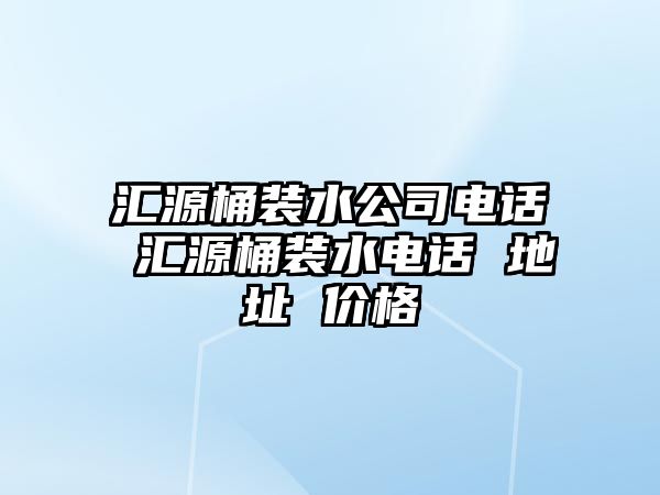 匯源桶裝水公司電話 匯源桶裝水電話 地址 價(jià)格