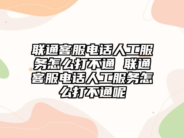 聯(lián)通客服電話人工服務怎么打不通 聯(lián)通客服電話人工服務怎么打不通呢