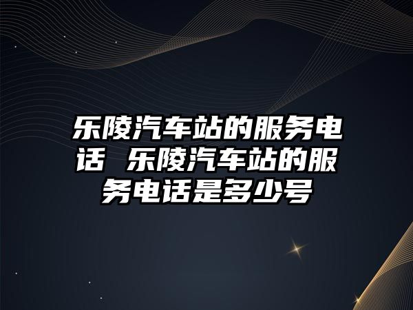 樂陵汽車站的服務(wù)電話 樂陵汽車站的服務(wù)電話是多少號