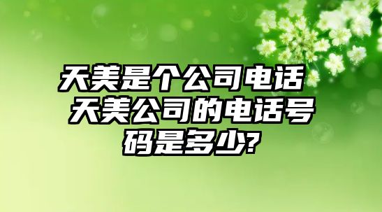 天美是個(gè)公司電話 天美公司的電話號(hào)碼是多少?