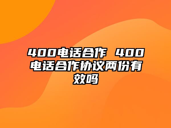 400電話合作 400電話合作協(xié)議兩份有效嗎