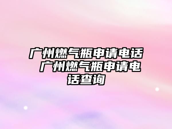 廣州燃?xì)馄可暾?qǐng)電話 廣州燃?xì)馄可暾?qǐng)電話查詢