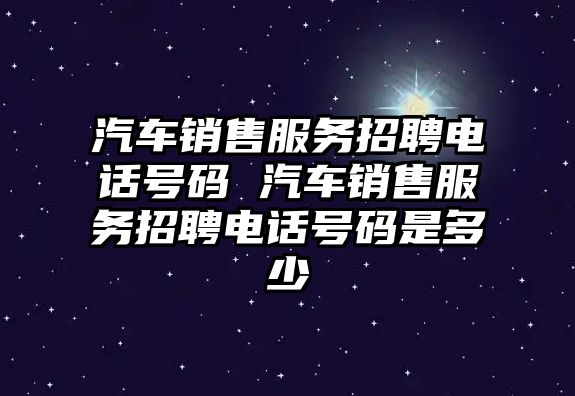 汽車銷售服務(wù)招聘電話號(hào)碼 汽車銷售服務(wù)招聘電話號(hào)碼是多少