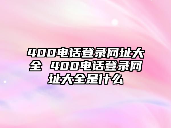 400電話登錄網(wǎng)址大全 400電話登錄網(wǎng)址大全是什么