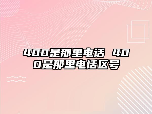 400是那里電話 400是那里電話區(qū)號