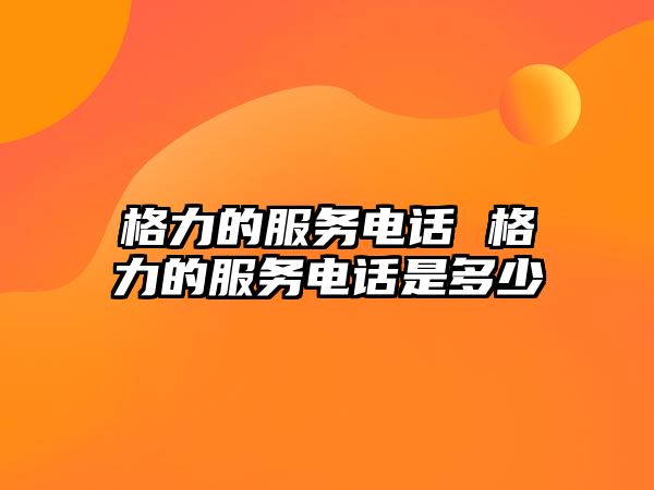 格力的服務電話 格力的服務電話是多少