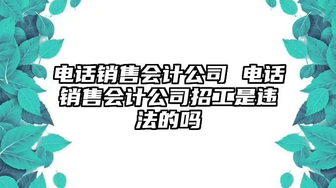 電話銷售會計公司 電話銷售會計公司招工是違法的嗎