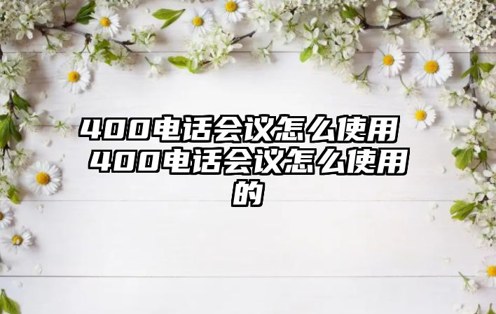 400電話會(huì)議怎么使用 400電話會(huì)議怎么使用的