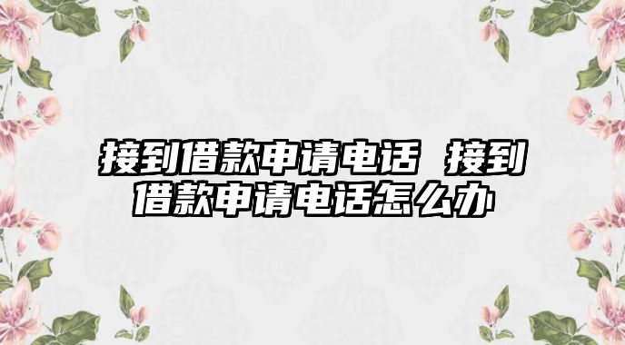 接到借款申請電話 接到借款申請電話怎么辦