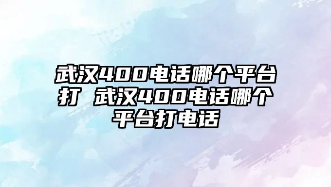 武漢400電話哪個(gè)平臺(tái)打 武漢400電話哪個(gè)平臺(tái)打電話