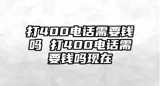 打400電話需要錢嗎 打400電話需要錢嗎現(xiàn)在