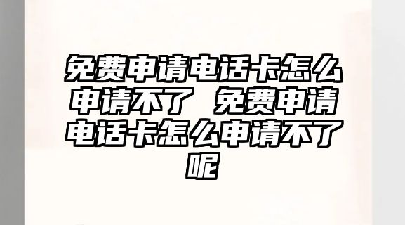 免費(fèi)申請電話卡怎么申請不了 免費(fèi)申請電話卡怎么申請不了呢