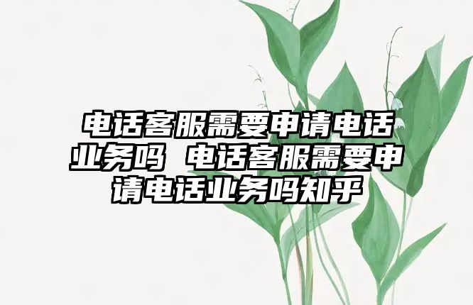 電話客服需要申請(qǐng)電話業(yè)務(wù)嗎 電話客服需要申請(qǐng)電話業(yè)務(wù)嗎知乎