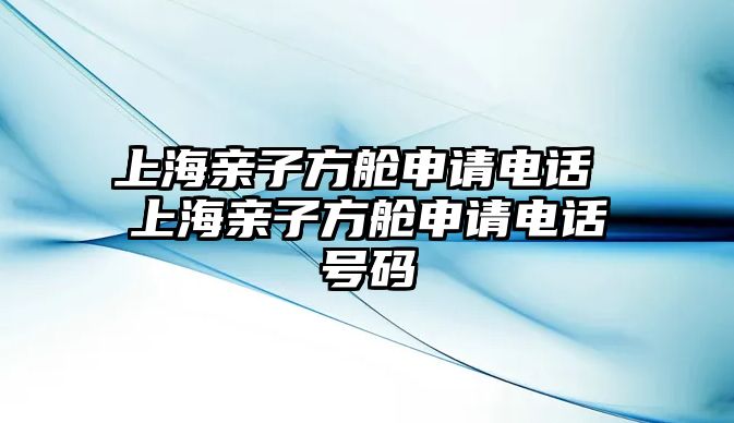 上海親子方艙申請(qǐng)電話 上海親子方艙申請(qǐng)電話號(hào)碼