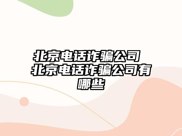 北京電話詐騙公司 北京電話詐騙公司有哪些