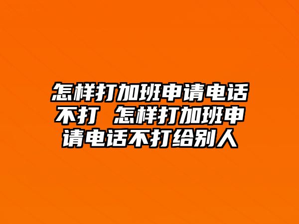 怎樣打加班申請電話不打 怎樣打加班申請電話不打給別人