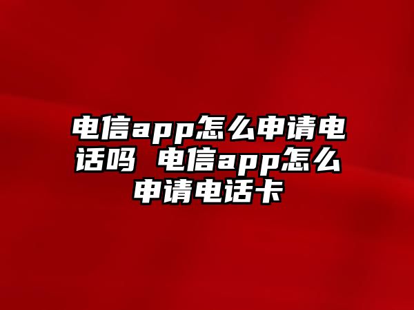 電信app怎么申請(qǐng)電話嗎 電信app怎么申請(qǐng)電話卡