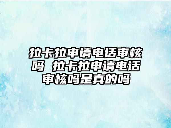 拉卡拉申請(qǐng)電話審核嗎 拉卡拉申請(qǐng)電話審核嗎是真的嗎