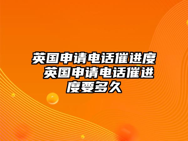 英國(guó)申請(qǐng)電話催進(jìn)度 英國(guó)申請(qǐng)電話催進(jìn)度要多久