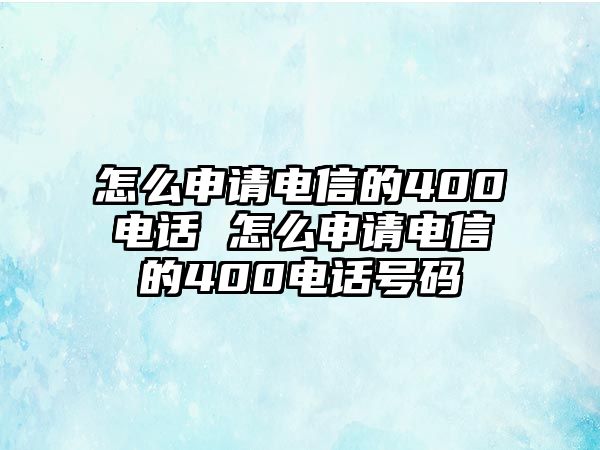 怎么申請電信的400電話 怎么申請電信的400電話號碼