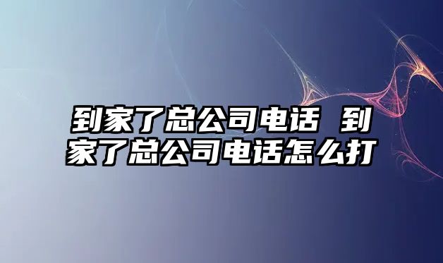 到家了總公司電話 到家了總公司電話怎么打