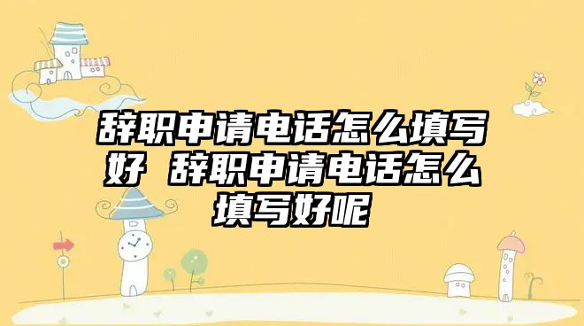 辭職申請電話怎么填寫好 辭職申請電話怎么填寫好呢