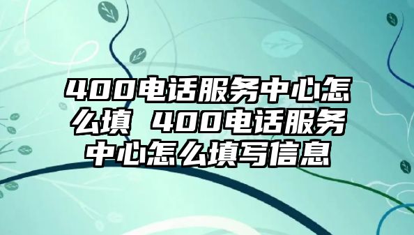 400電話服務(wù)中心怎么填 400電話服務(wù)中心怎么填寫信息