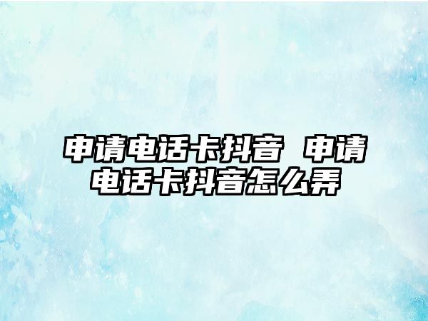 申請電話卡抖音 申請電話卡抖音怎么弄