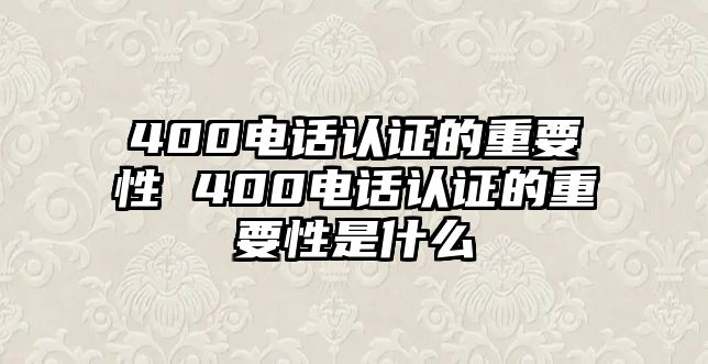 400電話認證的重要性 400電話認證的重要性是什么